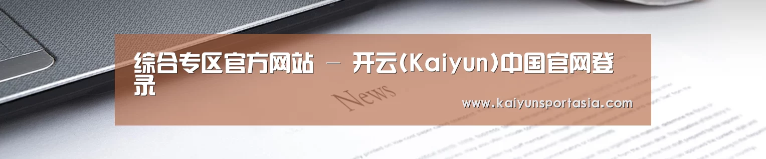 综合专区官方网站 - 开云(Kaiyun)中国官网登录
