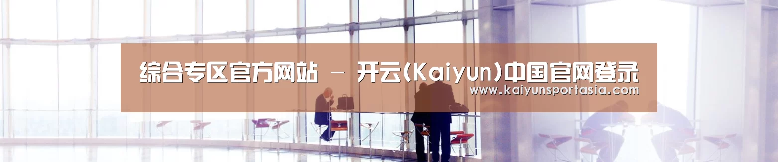 综合专区官方网站 - 开云(Kaiyun)中国官网登录