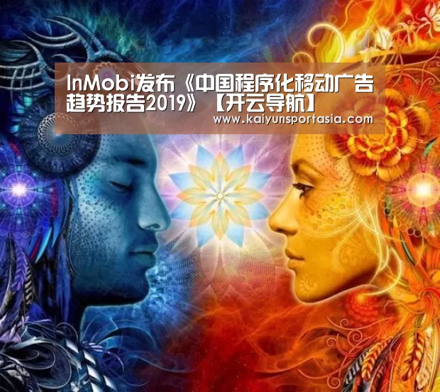 InMobi发布《中国程序化移动广告趋势报告2019》【开云导航】(图2) 开云官网