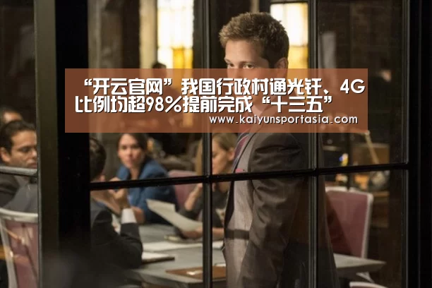 “开云官网”我国行政村通光纤、4G比例均超98%提前完成“十三五”规划目标(图2) 开云频道