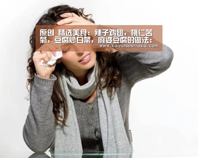 原创 精选美食:辣子鸡翅,桃仁苦菊,豆腐炒白菜,麻婆豆腐的做法:开云官网(图3) 开云频道