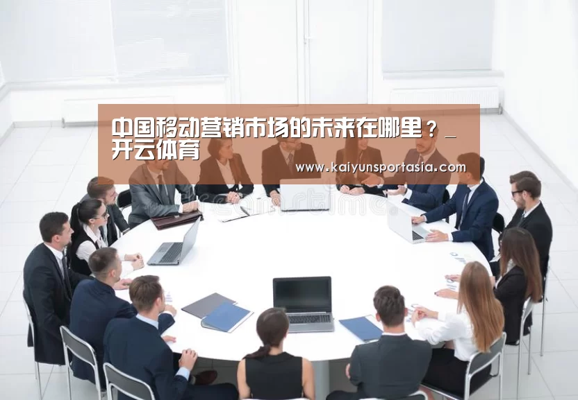 中国移动营销市场的未来在哪里?_开云体育(图2) 开云体育