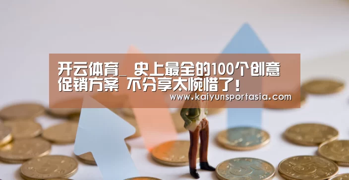开云体育_
史上最全的100个创意促销方案 不分享太惋惜了!(图1) 开云导航
