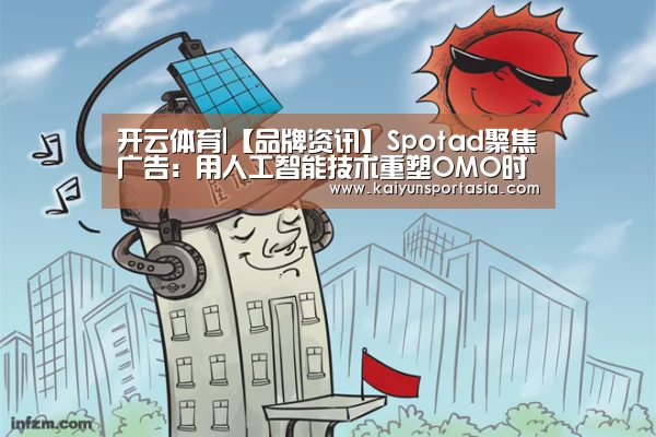开云体育|【品牌资讯】Spotad聚焦广告:用人工智能技术重塑OMO时代的数字营销(图2) 开云官网