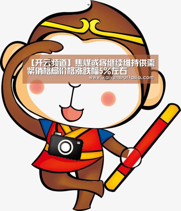【开云频道】焦煤或将继续维持供需紧俏格局价格涨跌幅5%左右(图1) 开云导航