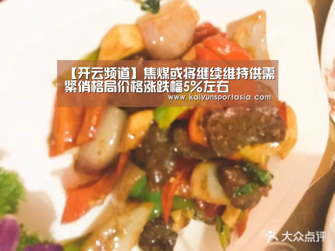【开云频道】焦煤或将继续维持供需紧俏格局价格涨跌幅5%左右(图4) 开云导航